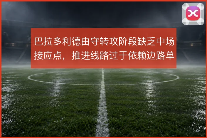 巴拉多利德由守转攻阶段缺乏中场接应点,推进线路过于依赖边路单打