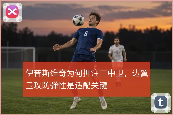 伊普斯维奇为何押注三中卫，边翼卫攻防弹性是适配关键