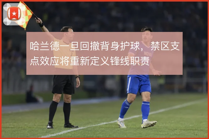 哈兰德一旦回撤背身护球,禁区支点效应将重新定义锋线职责