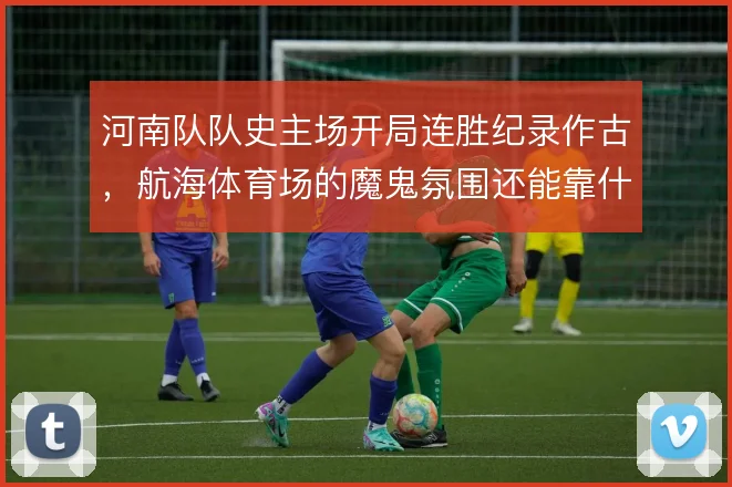 河南队队史主场开局连胜纪录作古，航海体育场的魔鬼氛围还能靠什么撑住