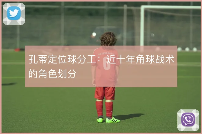 孔蒂定位球分工：近十年角球战术的角色划分