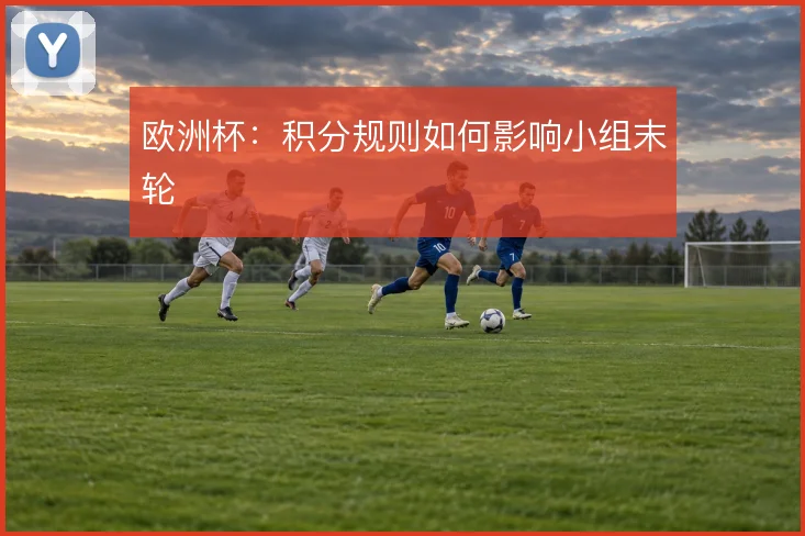 欧洲杯：积分规则如何影响小组末轮