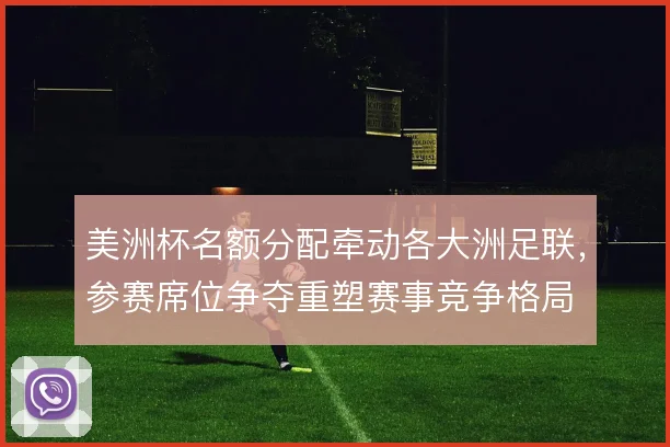 美洲杯名额分配牵动各大洲足联，参赛席位争夺重塑赛事竞争格局