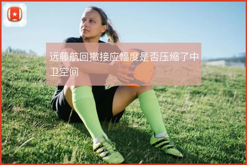 远藤航回撤接应幅度是否压缩了中卫空间