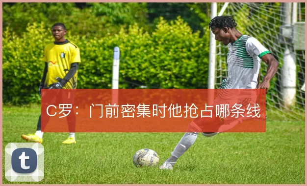 C罗：门前密集时他抢占哪条线