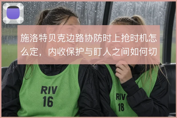 施洛特贝克边路协防时上抢时机怎么定，内收保护与盯人之间如何切换