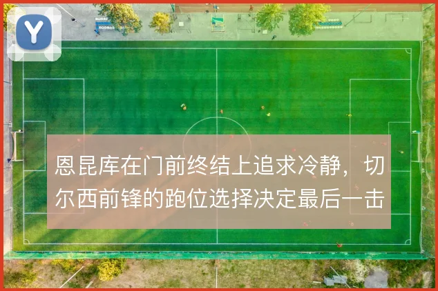 恩昆库在门前终结上追求冷静，切尔西前锋的跑位选择决定最后一击质量