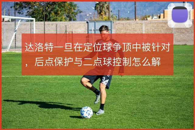 达洛特一旦在定位球争顶中被针对,后点保护与二点球控制怎么解