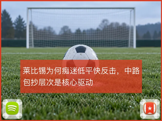 莱比锡为何痴迷低平快反击,中路包抄层次是核心驱动
