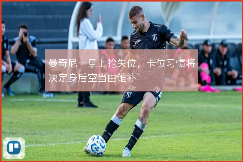 曼奇尼一旦上抢失位,卡位习惯将决定身后空当由谁补