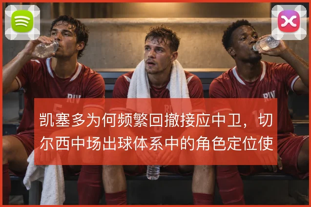 凯塞多为何频繁回撤接应中卫,切尔西中场出球体系中的角色定位使然