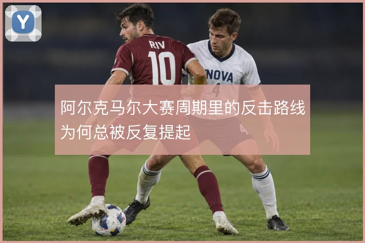 阿尔克马尔大赛周期里的反击路线为何总被反复提起