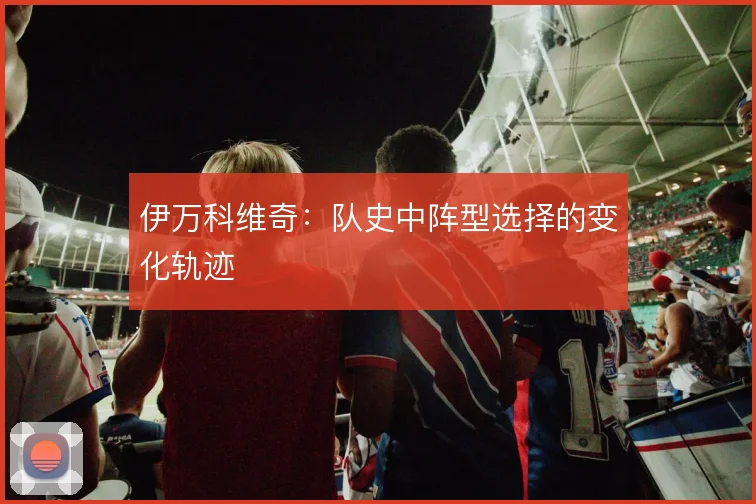 伊万科维奇：队史中阵型选择的变化轨迹
