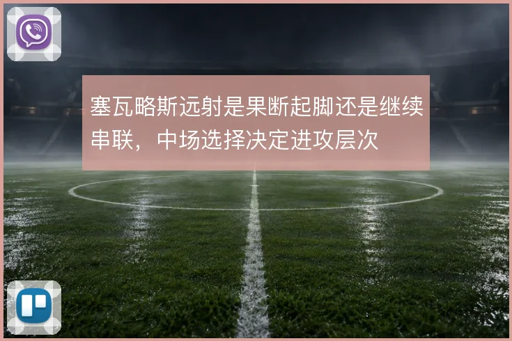 塞瓦略斯远射是果断起脚还是继续串联，中场选择决定进攻层次