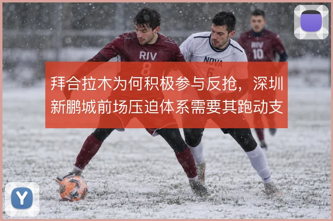 拜合拉木为何积极参与反抢,深圳新鹏城前场压迫体系需要其跑动支撑