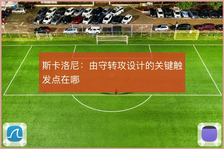斯卡洛尼：由守转攻设计的关键触发点在哪