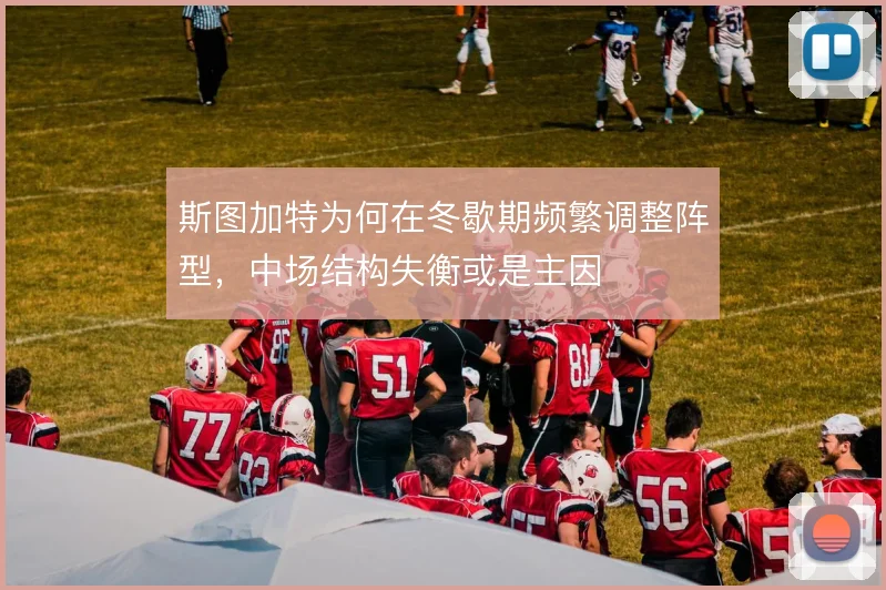 斯图加特为何在冬歇期频繁调整阵型，中场结构失衡或是主因
