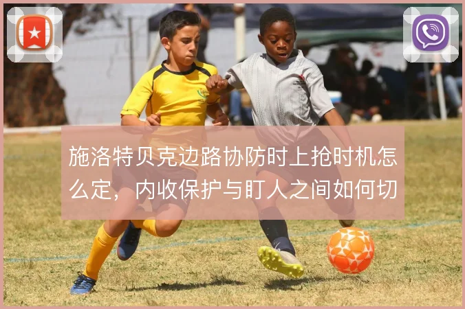 施洛特贝克边路协防时上抢时机怎么定，内收保护与盯人之间如何切换