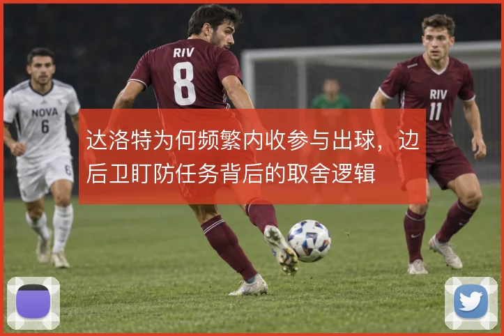 达洛特为何频繁内收参与出球，边后卫盯防任务背后的取舍逻辑