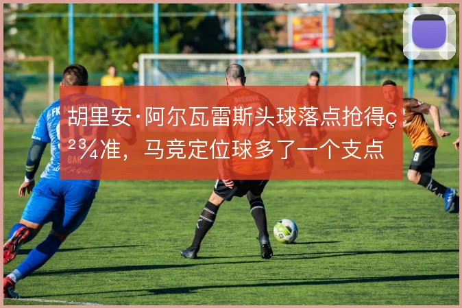 胡里安·阿尔瓦雷斯头球落点抢得精准，马竞定位球多了一个支点