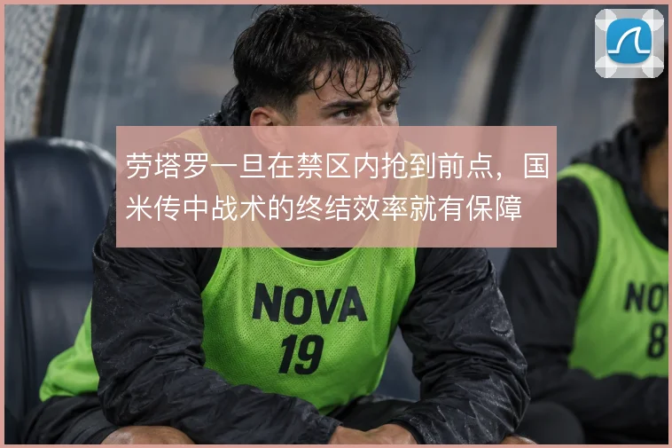 劳塔罗一旦在禁区内抢到前点，国米传中战术的终结效率就有保障