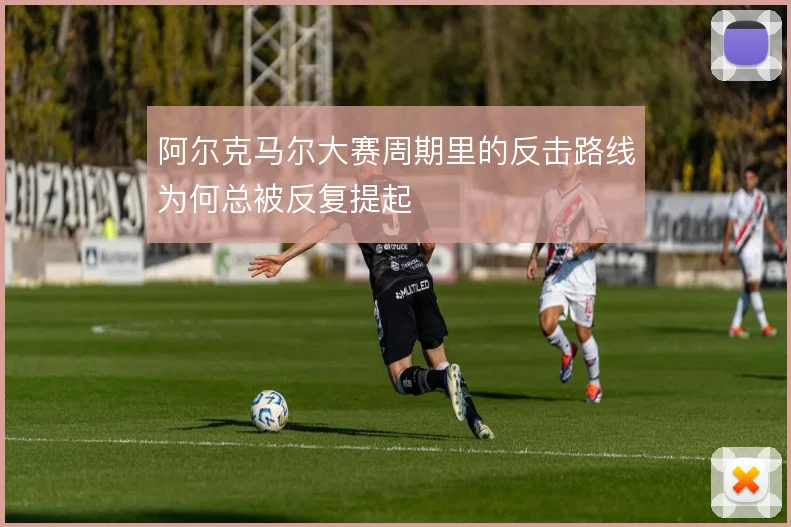 阿尔克马尔大赛周期里的反击路线为何总被反复提起