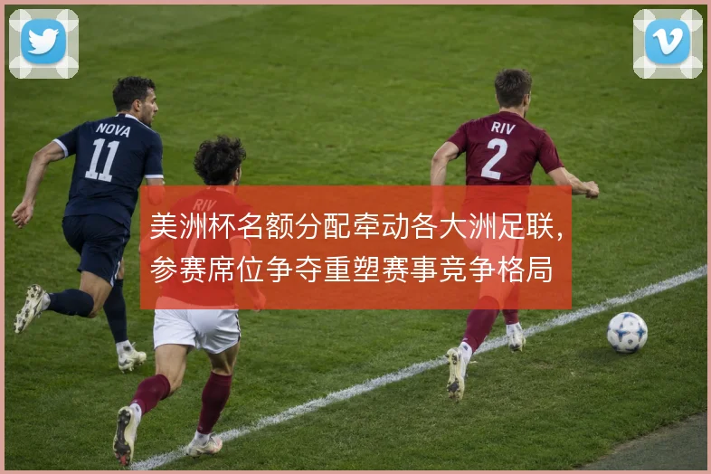 美洲杯名额分配牵动各大洲足联，参赛席位争夺重塑赛事竞争格局