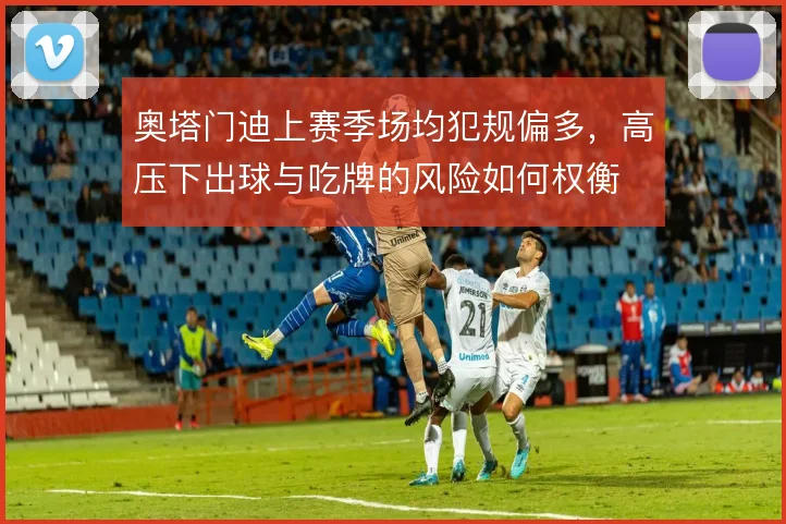 奥塔门迪上赛季场均犯规偏多，高压下出球与吃牌的风险如何权衡