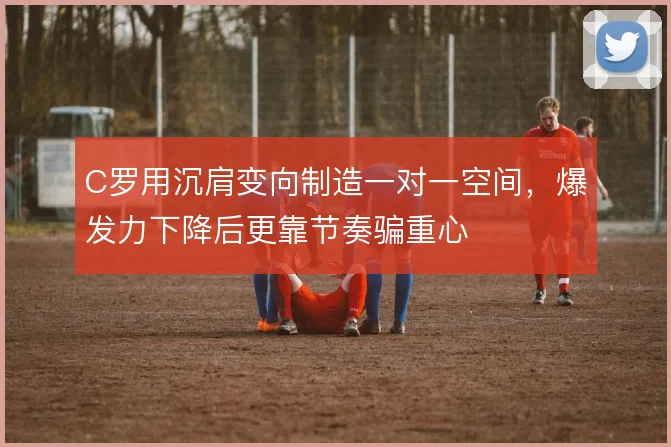C罗用沉肩变向制造一对一空间,爆发力下降后更靠节奏骗重心