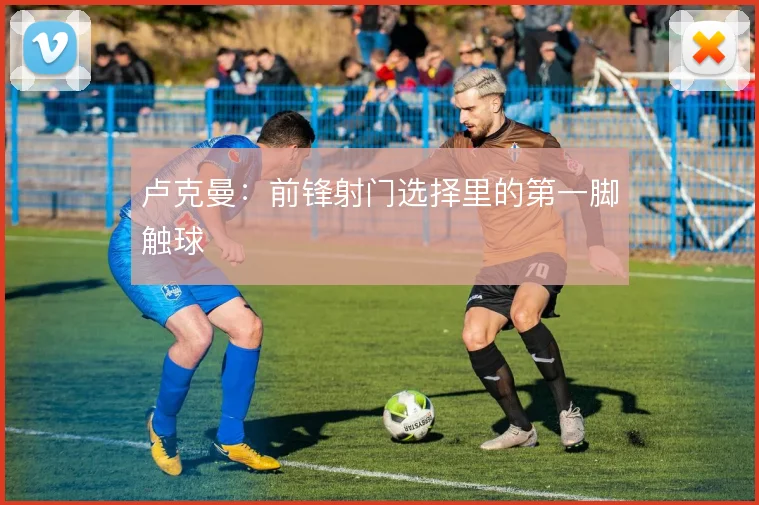 卢克曼:前锋射门选择里的第一脚触球