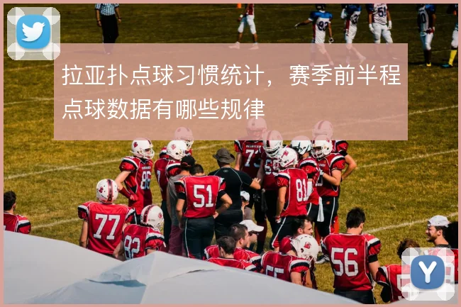 拉亚扑点球习惯统计,赛季前半程点球数据有哪些规律