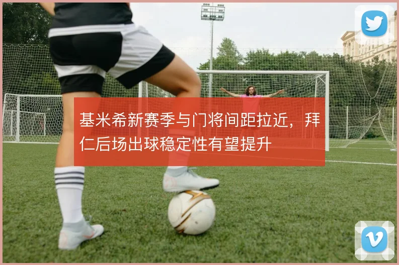 基米希新赛季与门将间距拉近，拜仁后场出球稳定性有望提升