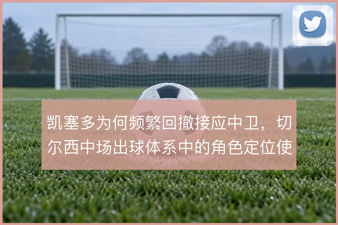 凯塞多为何频繁回撤接应中卫，切尔西中场出球体系中的角色定位使然