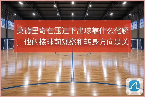 莫德里奇在压迫下出球靠什么化解，他的接球前观察和转身方向是关键