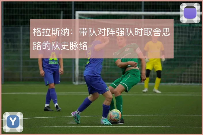 格拉斯纳：带队对阵强队时取舍思路的队史脉络