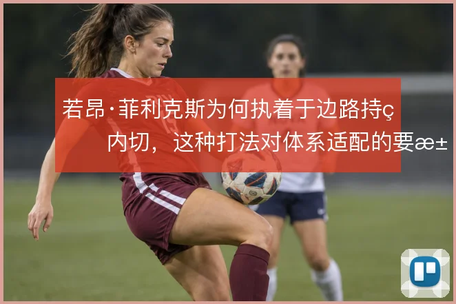 若昂·菲利克斯为何执着于边路持球内切,这种打法对体系适配的要求