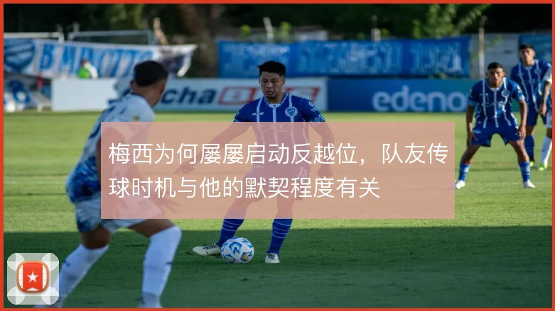 梅西为何屡屡启动反越位,队友传球时机与他的默契程度有关