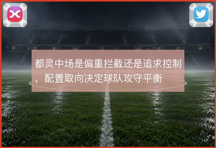 都灵中场是偏重拦截还是追求控制，配置取向决定球队攻守平衡