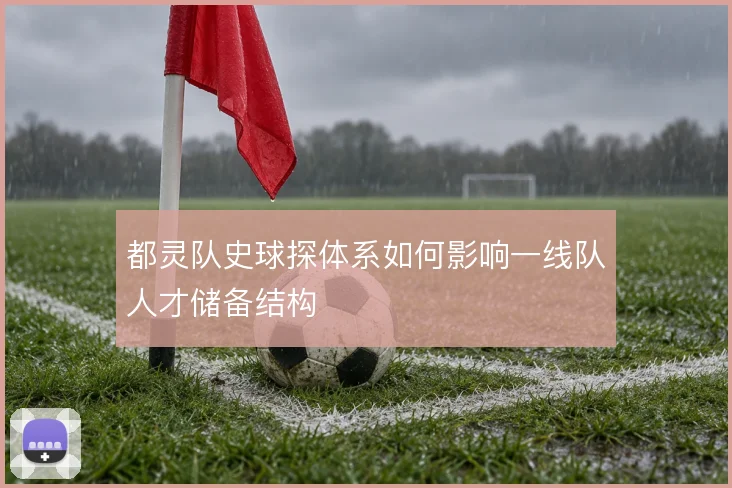 都灵队史球探体系如何影响一线队人才储备结构