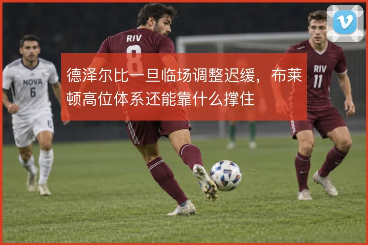 德泽尔比一旦临场调整迟缓，布莱顿高位体系还能靠什么撑住