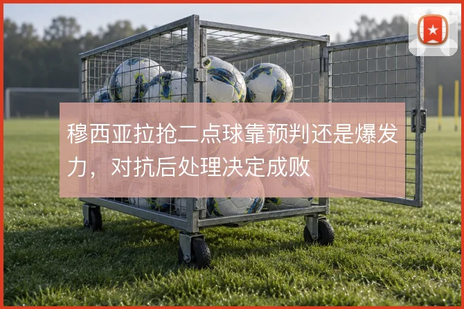 穆西亚拉抢二点球靠预判还是爆发力，对抗后处理决定成败