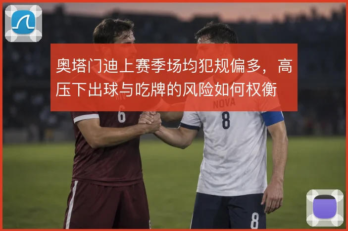奥塔门迪上赛季场均犯规偏多,高压下出球与吃牌的风险如何权衡