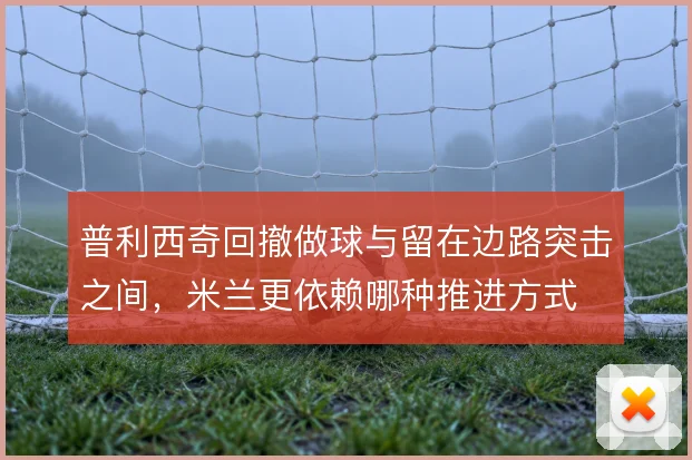 普利西奇回撤做球与留在边路突击之间，米兰更依赖哪种推进方式