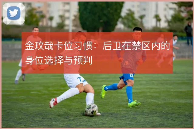 金玟哉卡位习惯:后卫在禁区内的身位选择与预判