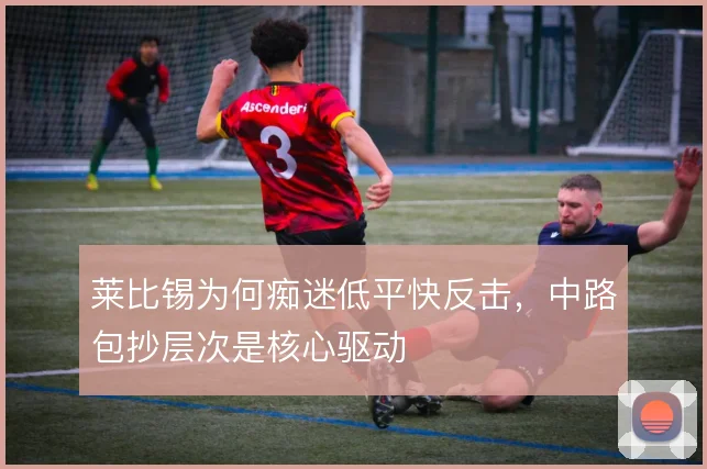 莱比锡为何痴迷低平快反击，中路包抄层次是核心驱动