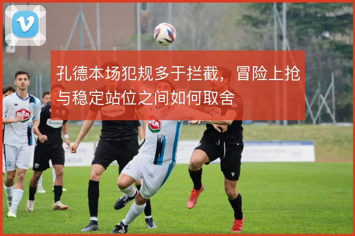 孔德本场犯规多于拦截,冒险上抢与稳定站位之间如何取舍