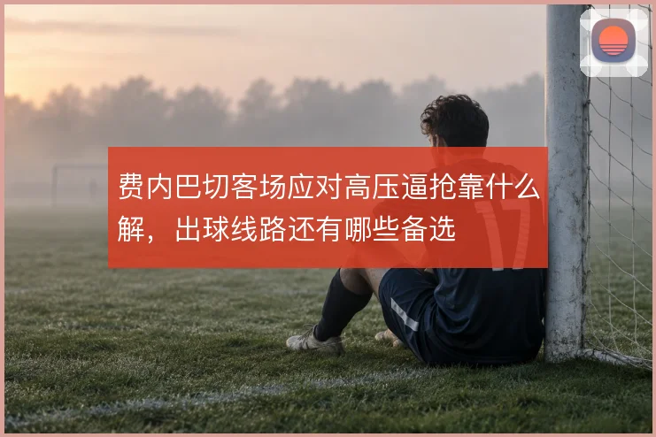费内巴切客场应对高压逼抢靠什么解，出球线路还有哪些备选