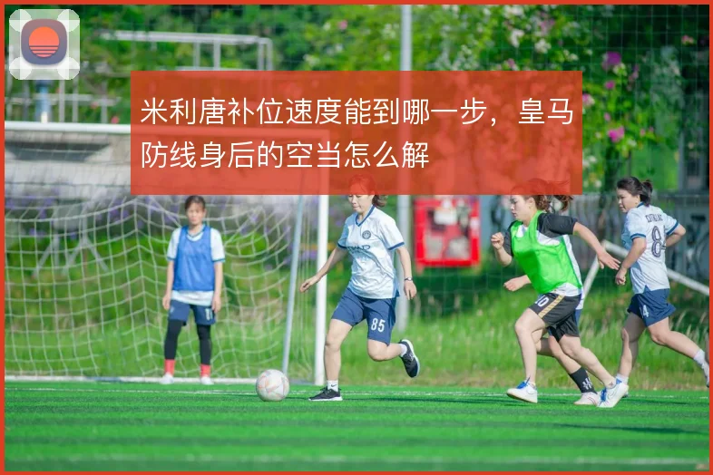米利唐补位速度能到哪一步，皇马防线身后的空当怎么解