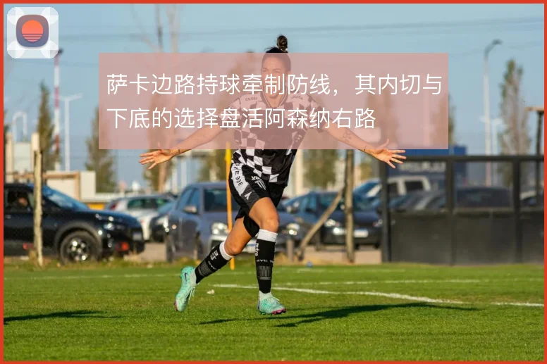 萨卡边路持球牵制防线，其内切与下底的选择盘活阿森纳右路