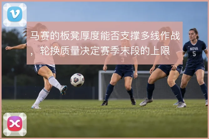 马赛的板凳厚度能否支撑多线作战，轮换质量决定赛季末段的上限